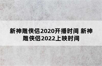 新神雕侠侣2020开播时间 新神雕侠侣2022上映时间